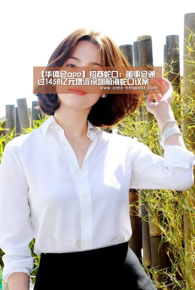 【华体会app】招商蛇口:董事会通过1458亿元增资深圳前海蛇口议案