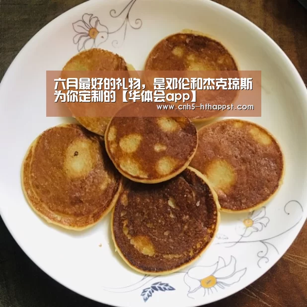 六月最好的礼物，是邓伦和杰克琼斯为你定制的【华体会app】